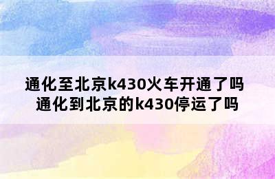 通化至北京k430火车开通了吗 通化到北京的k430停运了吗